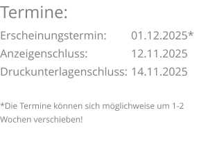 Termine: Erscheinungstermin: 	01.12.2025* Anzeigenschluss: 	  	12.11.2025 Druckunterlagenschluss:	14.11.2025  *Die Termine können sich möglichweise um 1-2 Wochen verschieben!