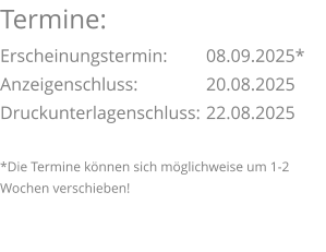 Termine: Erscheinungstermin: 	08.09.2025* Anzeigenschluss: 	  	20.08.2025 Druckunterlagenschluss:	22.08.2025  *Die Termine können sich möglichweise um 1-2 Wochen verschieben!
